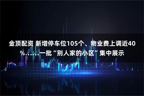 金顶配资 新增停车位105个、物业费上调近40%……一批“别人家的小区”集中展示