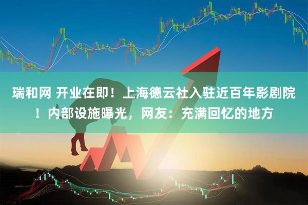 瑞和网 开业在即！上海德云社入驻近百年影剧院！内部设施曝光，网友：充满回忆的地方