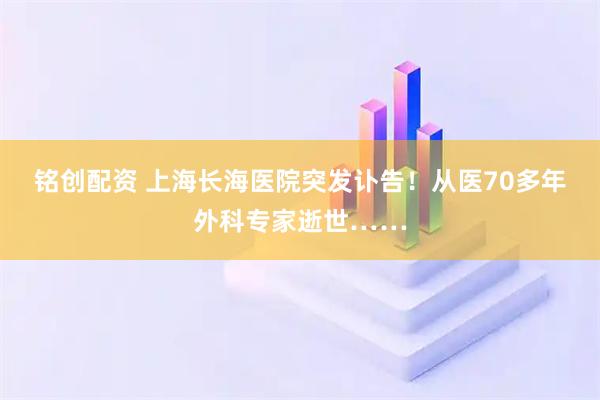 铭创配资 上海长海医院突发讣告！从医70多年外科专家逝世……