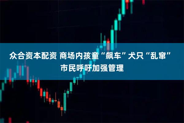 众合资本配资 商场内孩童“飙车”犬只“乱窜” 市民呼吁加强管理