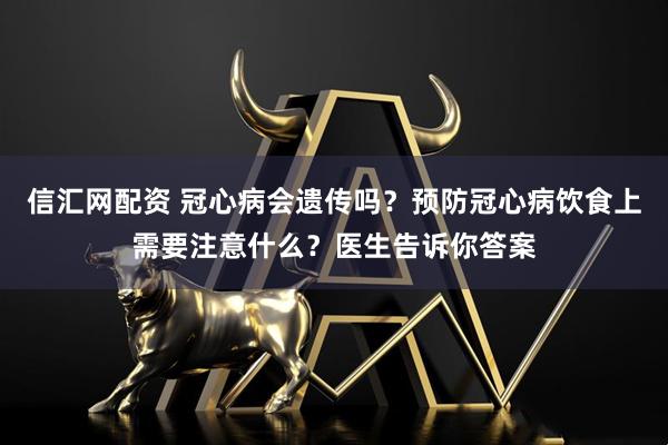 信汇网配资 冠心病会遗传吗？预防冠心病饮食上需要注意什么？医生告诉你答案