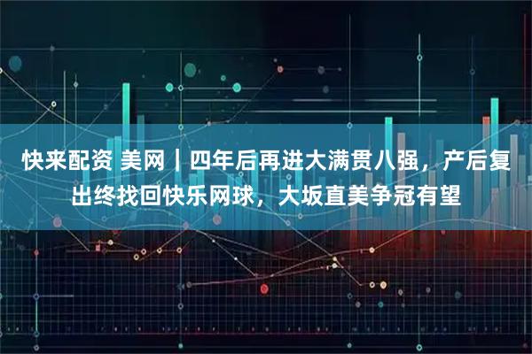 快来配资 美网｜四年后再进大满贯八强，产后复出终找回快乐网球，大坂直美争冠有望