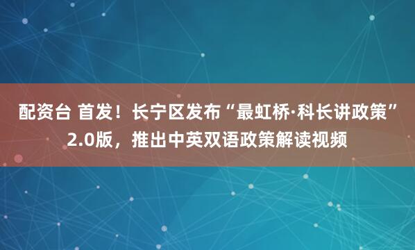 配资台 首发！长宁区发布“最虹桥·科长讲政策”2.0版，推出中英双语政策解读视频
