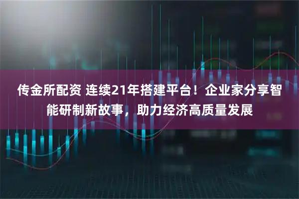 传金所配资 连续21年搭建平台！企业家分享智能研制新故事，助力经济高质量发展