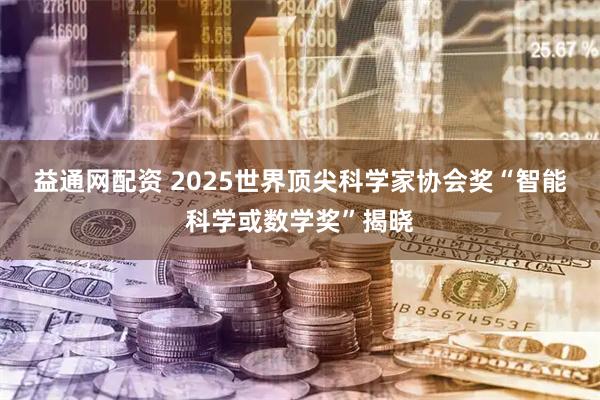 益通网配资 2025世界顶尖科学家协会奖“智能科学或数学奖”揭晓