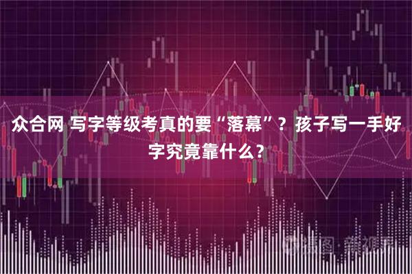众合网 写字等级考真的要“落幕”？孩子写一手好字究竟靠什么？