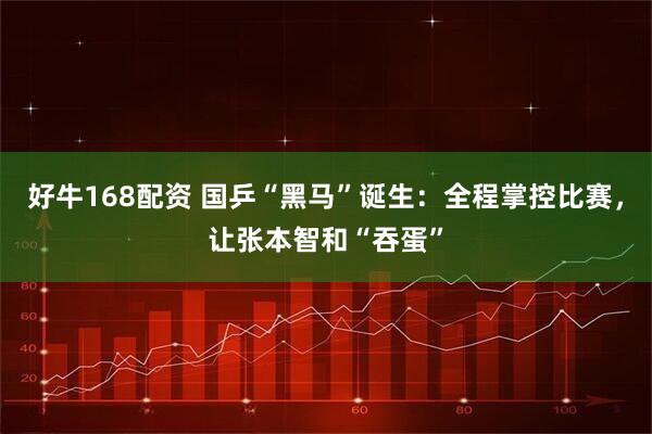 好牛168配资 国乒“黑马”诞生：全程掌控比赛，让张本智和“吞蛋”