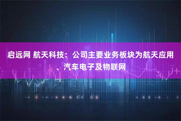 启远网 航天科技：公司主要业务板块为航天应用、汽车电子及物联网