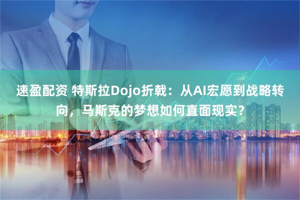 速盈配资 特斯拉Dojo折戟：从AI宏愿到战略转向，马斯克的梦想如何直面现实？