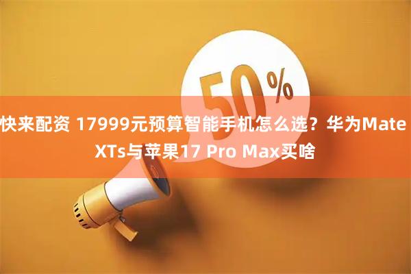 快来配资 17999元预算智能手机怎么选？华为Mate XTs与苹果17 Pro Max买啥