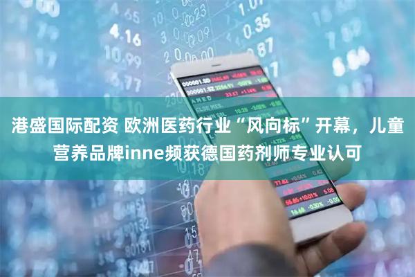 港盛国际配资 欧洲医药行业“风向标”开幕，儿童营养品牌inne频获德国药剂师专业认可