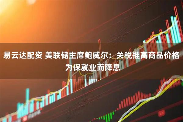 易云达配资 美联储主席鲍威尔：关税推高商品价格 为保就业而降息