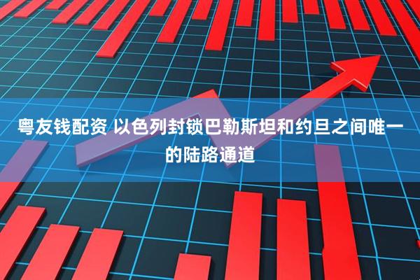 粤友钱配资 以色列封锁巴勒斯坦和约旦之间唯一的陆路通道