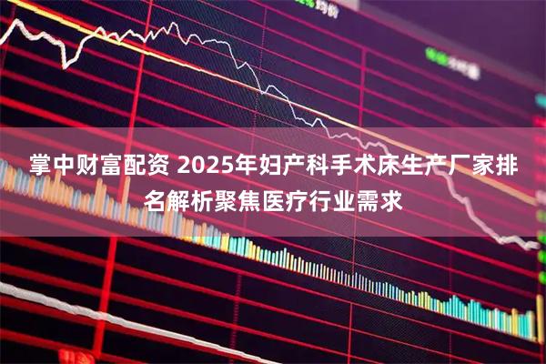 掌中财富配资 2025年妇产科手术床生产厂家排名解析聚焦医疗行业需求