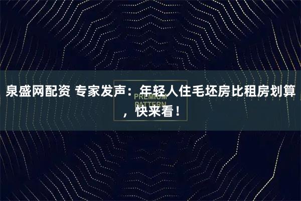 泉盛网配资 专家发声：年轻人住毛坯房比租房划算，快来看！