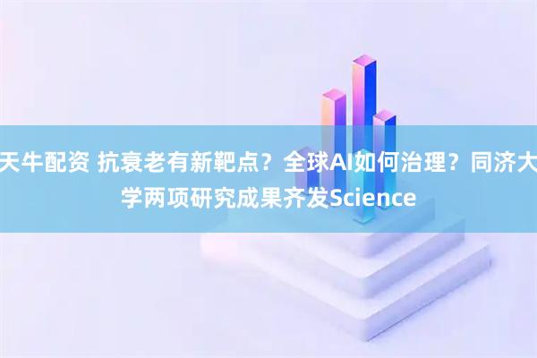天牛配资 抗衰老有新靶点？全球AI如何治理？同济大学两项研究成果齐发Science
