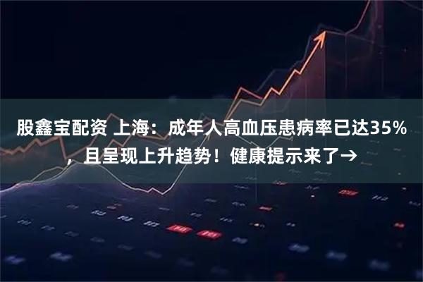 股鑫宝配资 上海：成年人高血压患病率已达35%，且呈现上升趋势！健康提示来了→