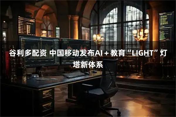 谷利多配资 中国移动发布AI＋教育“LIGHT”灯塔新体系