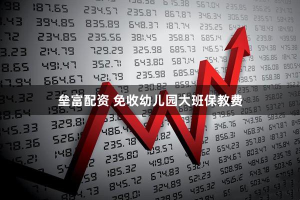 垒富配资 免收幼儿园大班保教费