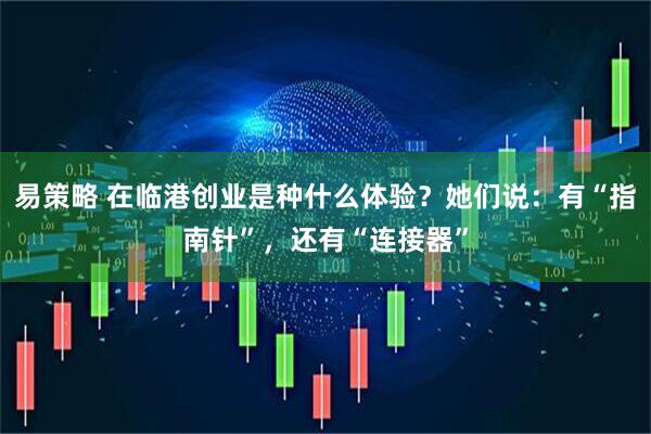 易策略 在临港创业是种什么体验？她们说：有“指南针”，还有“连接器”