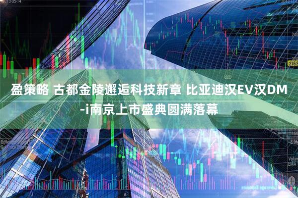 盈策略 古都金陵邂逅科技新章 比亚迪汉EV汉DM-i南京上市盛典圆满落幕