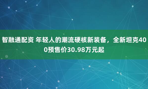 智融通配资 年轻人的潮流硬核新装备，全新坦克400预售价30.98万元起