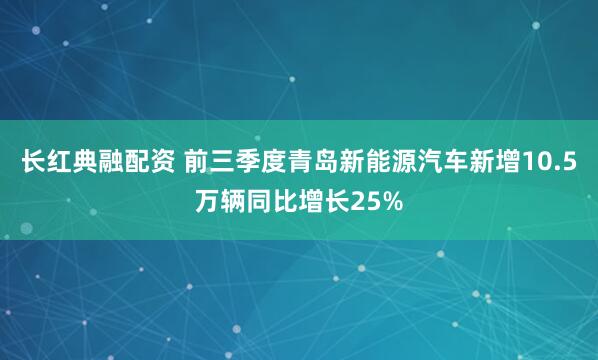 长红典融配资 前三季度青岛新能源汽车新增10.5万辆同比增长25%