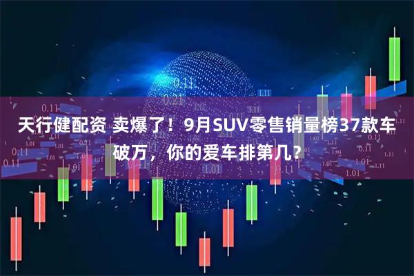 天行健配资 卖爆了！9月SUV零售销量榜37款车破万，你的爱车排第几？
