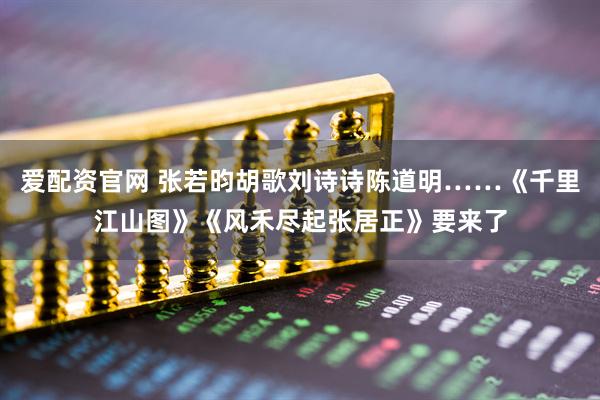 爱配资官网 张若昀胡歌刘诗诗陈道明……《千里江山图》《风禾尽起张居正》要来了