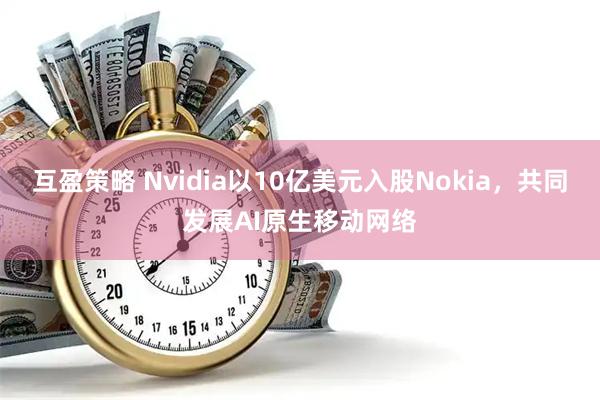 互盈策略 Nvidia以10亿美元入股Nokia，共同发展AI原生移动网络