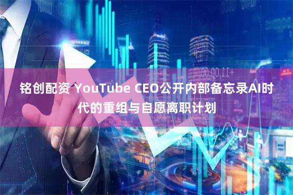 铭创配资 YouTube CEO公开内部备忘录AI时代的重组与自愿离职计划