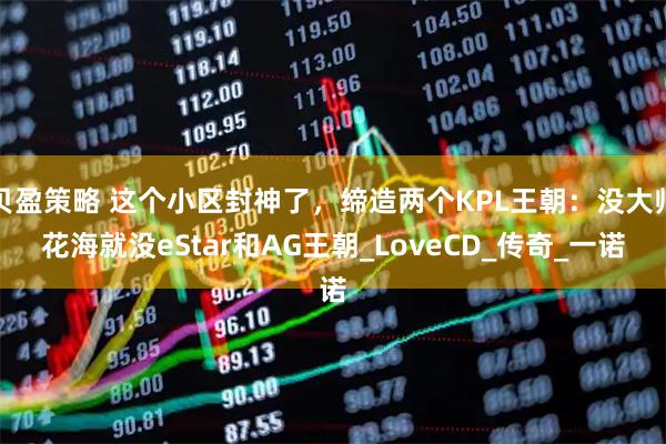 贝盈策略 这个小区封神了，缔造两个KPL王朝：没大帅花海就没eStar和AG王朝_LoveCD_传奇_一诺
