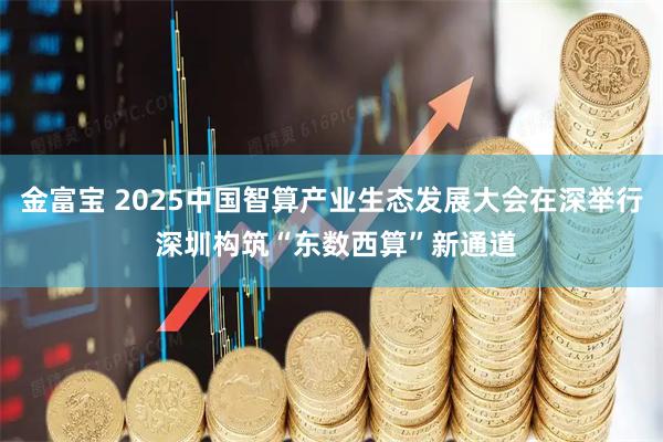 金富宝 2025中国智算产业生态发展大会在深举行 深圳构筑“东数西算”新通道