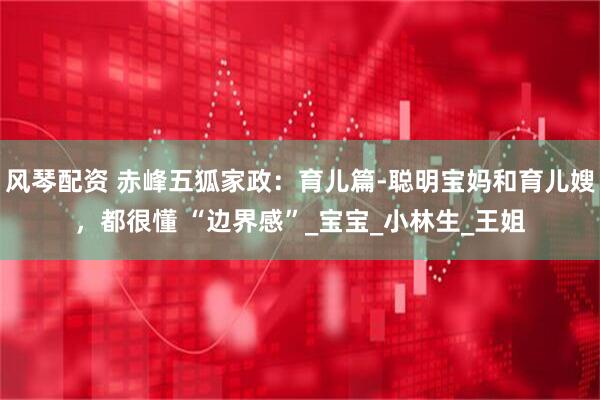 风琴配资 赤峰五狐家政：育儿篇-聪明宝妈和育儿嫂，都很懂 “边界感”_宝宝_小林生_王姐