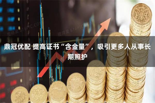 鼎冠优配 提高证书“含金量”,吸引更多人从事长期照护