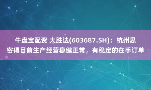 牛盘宝配资 大胜达(603687.SH)：杭州思密得目前生产经营稳健正常，有稳定的在手订单