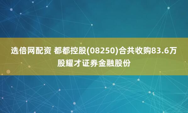 选倍网配资 都都控股(08250)合共收购83.6万股耀才证券金融股份