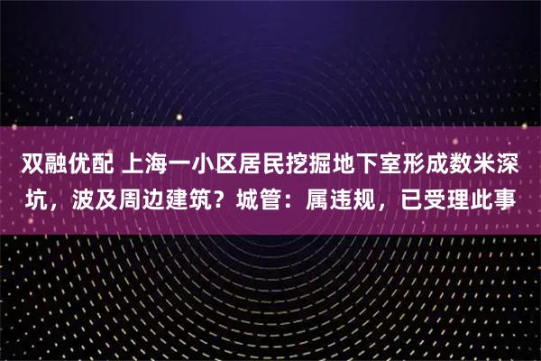 双融优配 上海一小区居民挖掘地下室形成数米深坑，波及周边建筑？城管：属违规，已受理此事