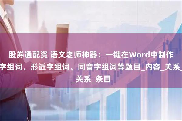 股券通配资 语文老师神器:一键在Word中制作多音字组词、形近字组词、同音字组词等题目_内容_关系_条目