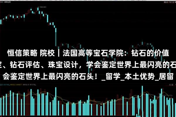 恒信策略 院校｜法国高等宝石学院：钻石的价值，你说了算！宝石鉴定、钻石评估、珠宝设计，学会鉴定世界上最闪亮的石头！_留学_本土优势_居留