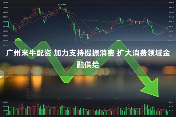 广州米牛配资 加力支持提振消费 扩大消费领域金融供给