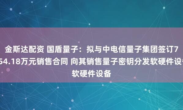 金斯达配资 国盾量子:拟与中电信量子集团签订7654.18万元销售合同 向其销售量子密钥分发软硬件设备