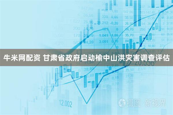 牛米网配资 甘肃省政府启动榆中山洪灾害调查评估