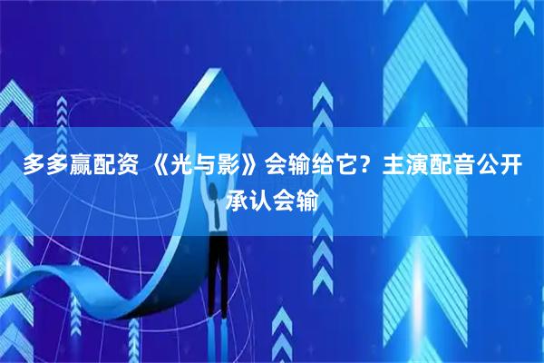 多多赢配资 《光与影》会输给它?主演配音公开承认会输