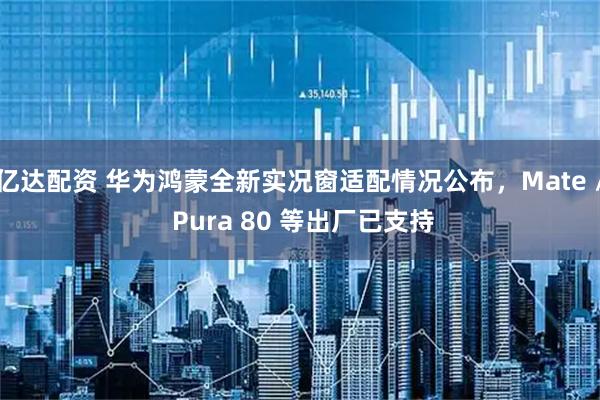 亿达配资 华为鸿蒙全新实况窗适配情况公布，Mate / Pura 80 等出厂已支持