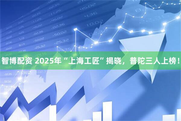 智博配资 2025年“上海工匠”揭晓，普陀三人上榜！