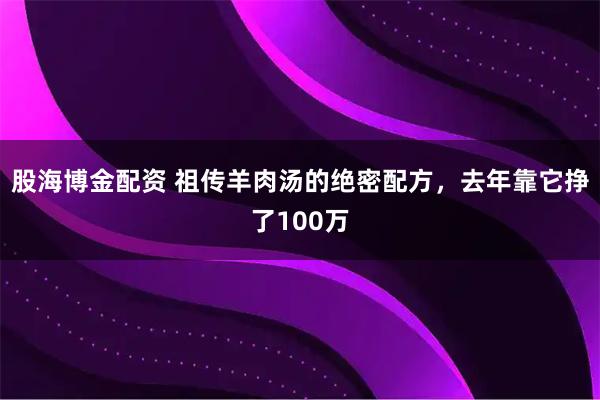 股海博金配资 祖传羊肉汤的绝密配方，去年靠它挣了100万
