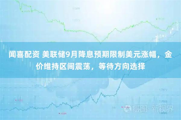 闻喜配资 美联储9月降息预期限制美元涨幅，金价维持区间震荡，等待方向选择