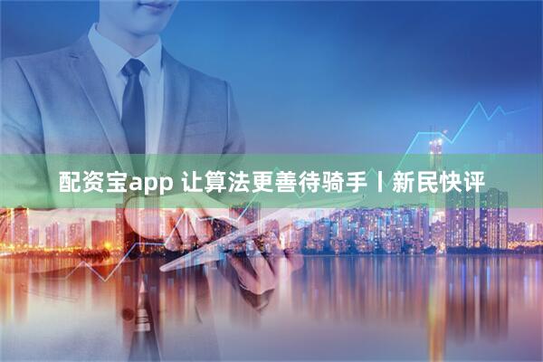 配资宝app 让算法更善待骑手丨新民快评