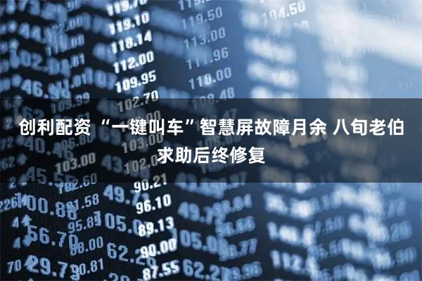 创利配资 “一键叫车”智慧屏故障月余 八旬老伯求助后终修复